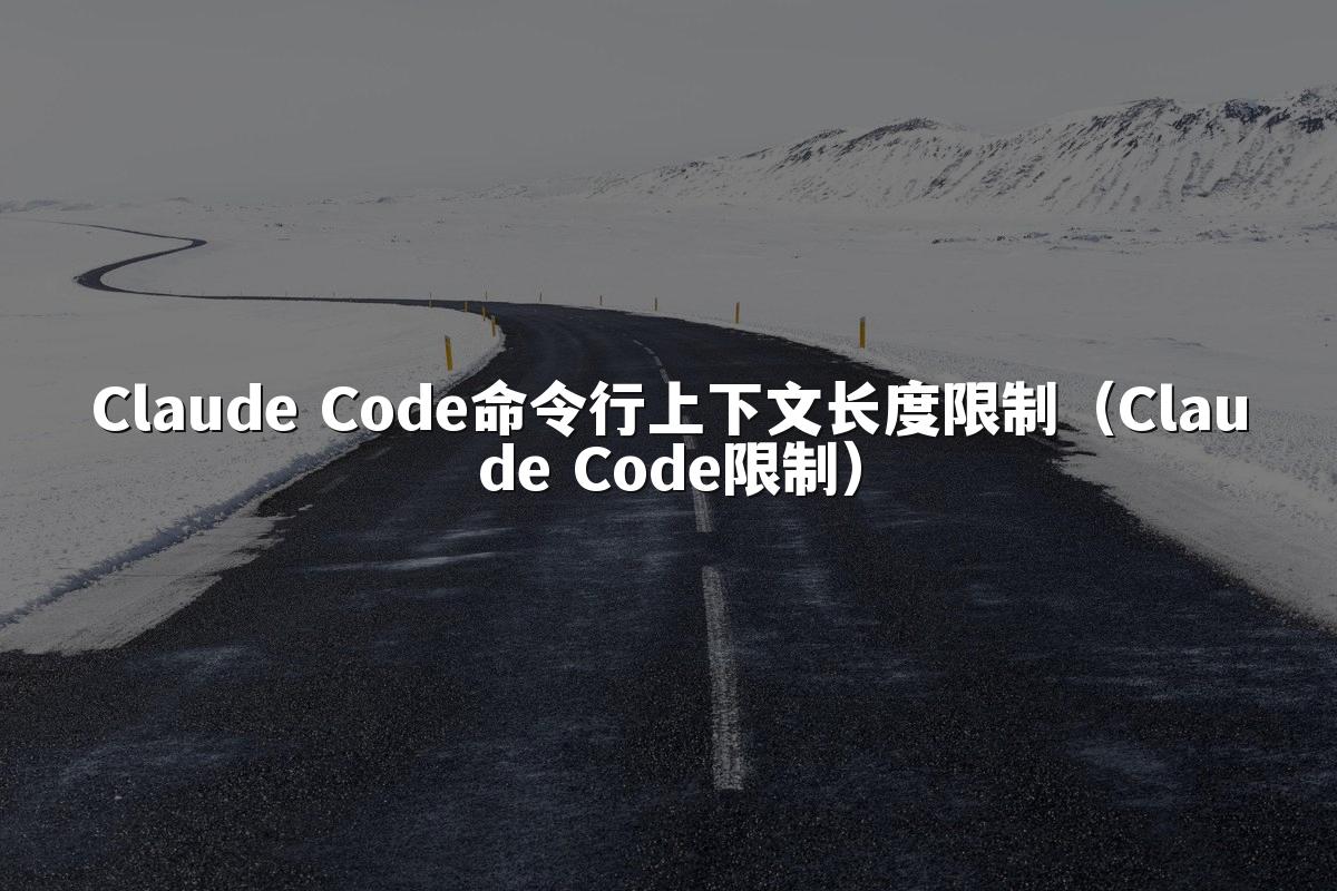 Claude Code命令行上下文长度限制（Claude Code限制）
