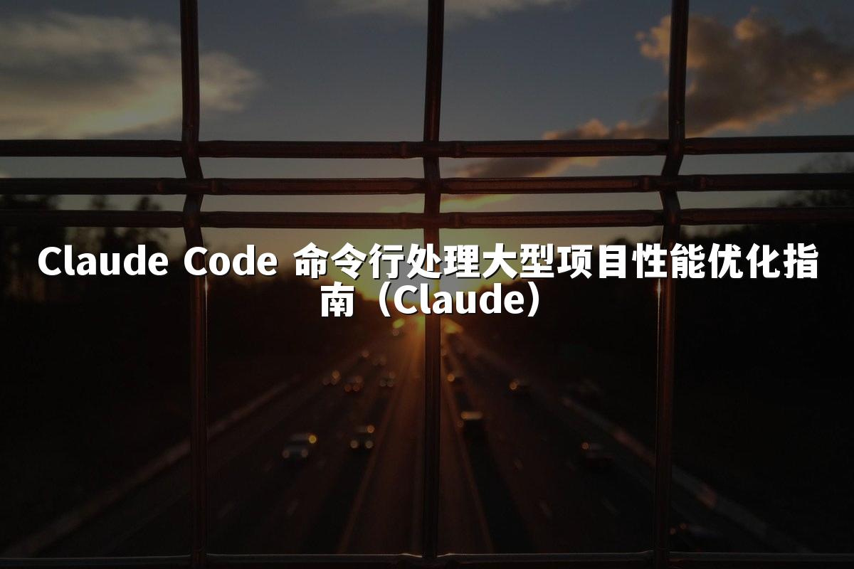 Claude Code 命令行处理大型项目性能优化指南（Claude）