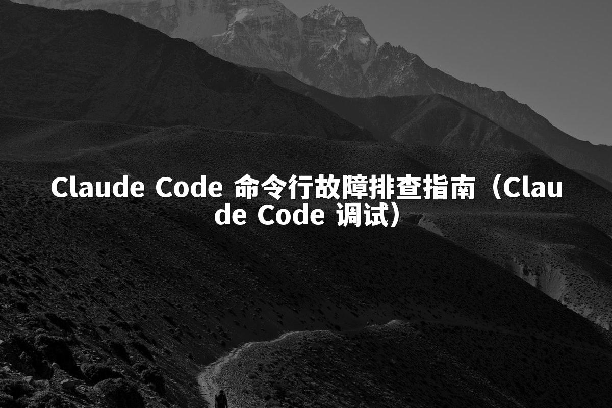 Claude Code 命令行故障排查指南(Claude Code 调试)