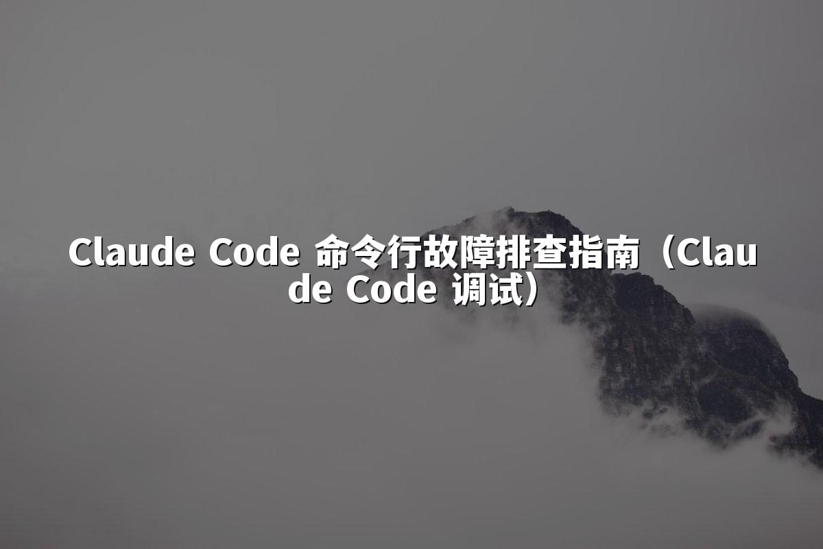 Claude Code 命令行故障排查指南(Claude Code 调试)