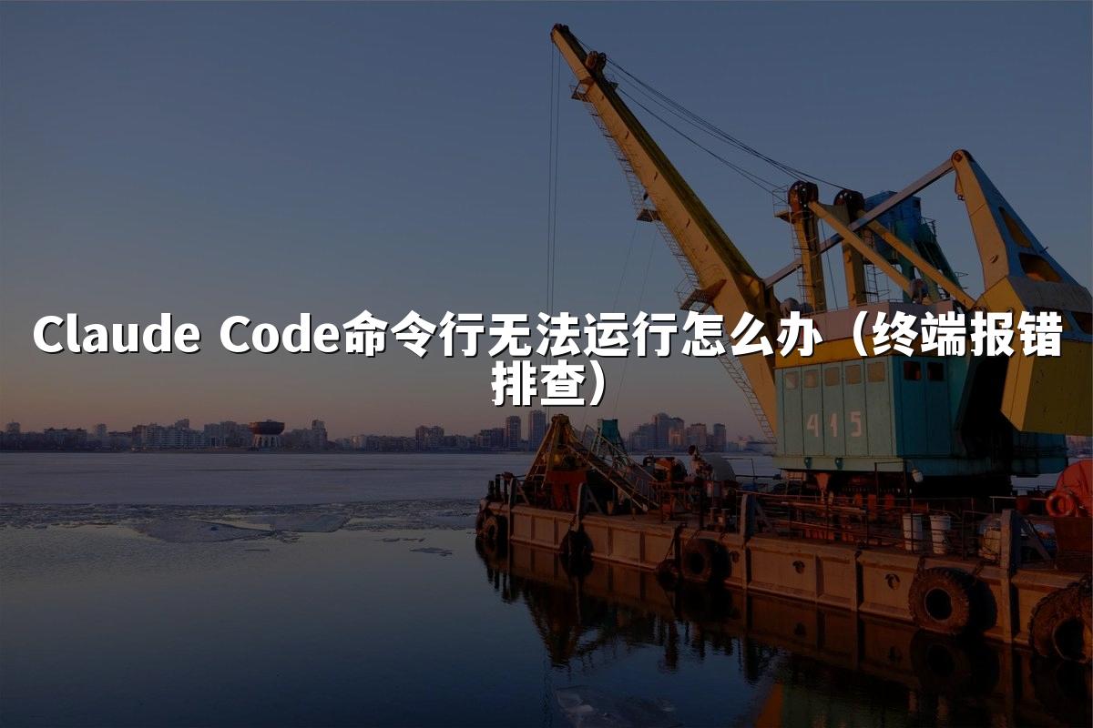 Claude Code命令行无法运行怎么办(终端报错排查)