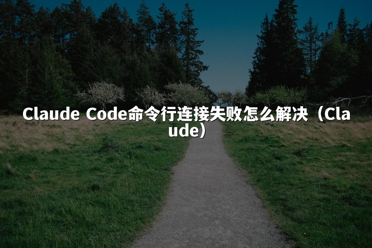 Claude Code命令行连接失败怎么解决(Claude)