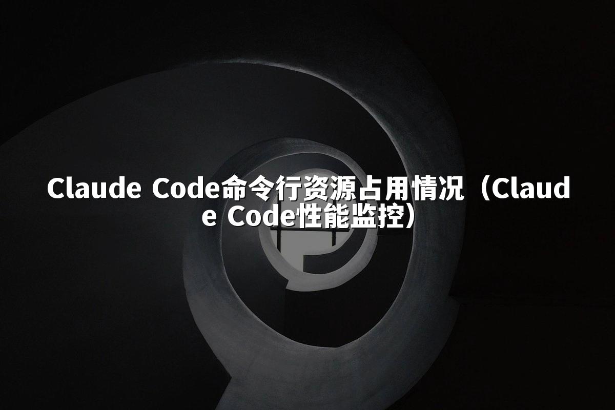 Claude Code命令行资源占用情况（Claude Code性能监控）