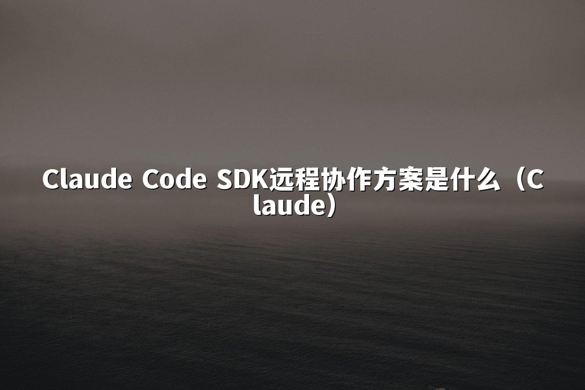 Claude Code SDK远程协作方案是什么(Claude)