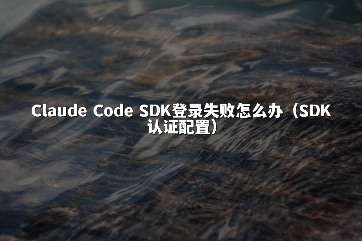 Claude Code SDK登录失败怎么办(SDK认证配置)