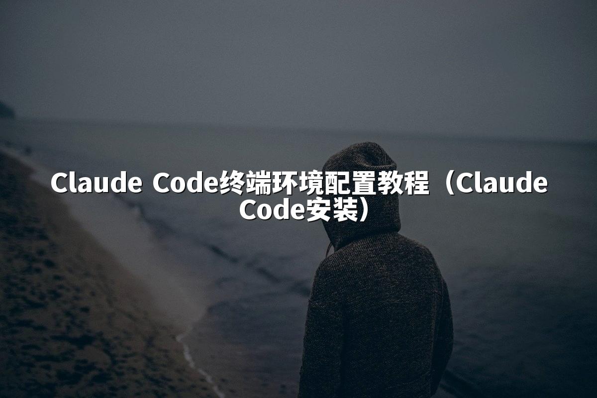 Claude Code终端环境配置教程(Claude Code安装)