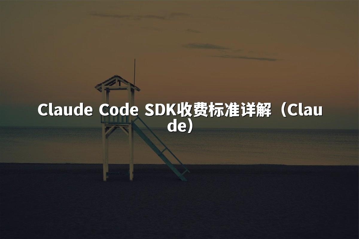 Claude Code SDK收费标准详解(Claude)