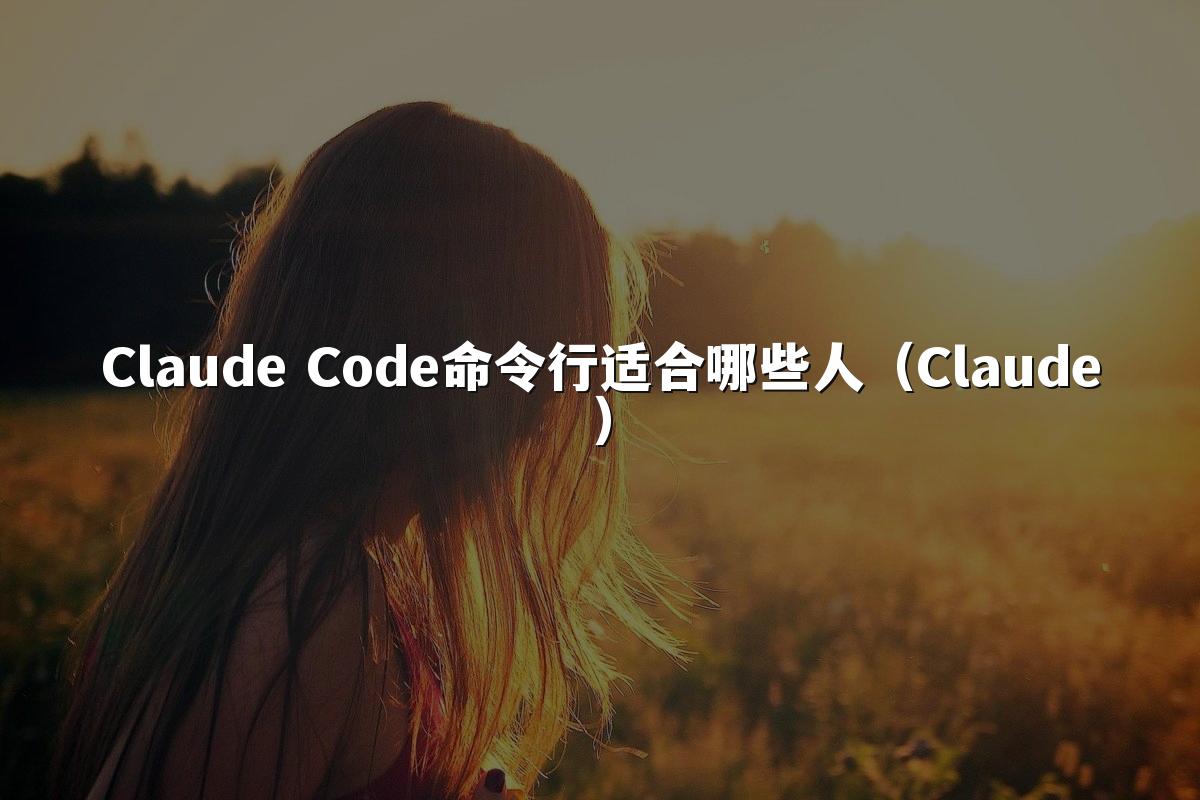 Claude Code命令行适合哪些人（Claude）