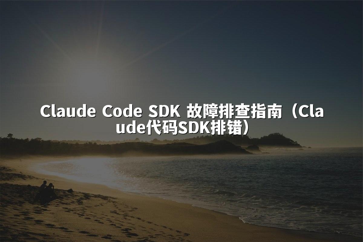 Claude Code SDK 故障排查指南(Claude代码SDK排错)
