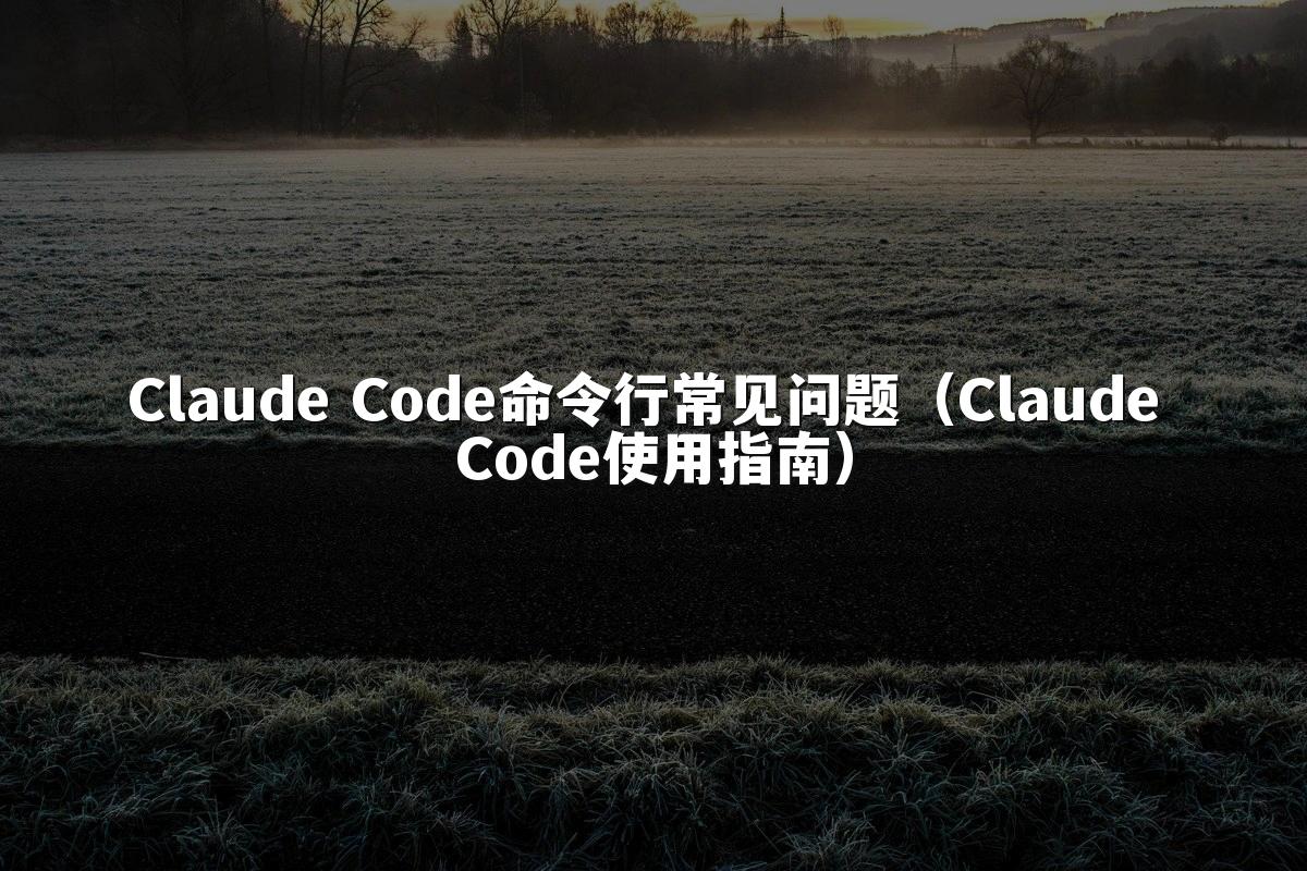Claude Code命令行常见问题(Claude Code使用指南)