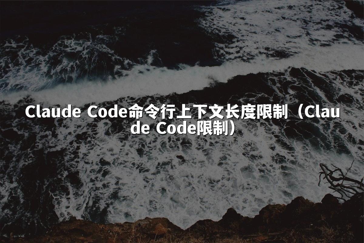 Claude Code命令行上下文长度限制（Claude Code限制）
