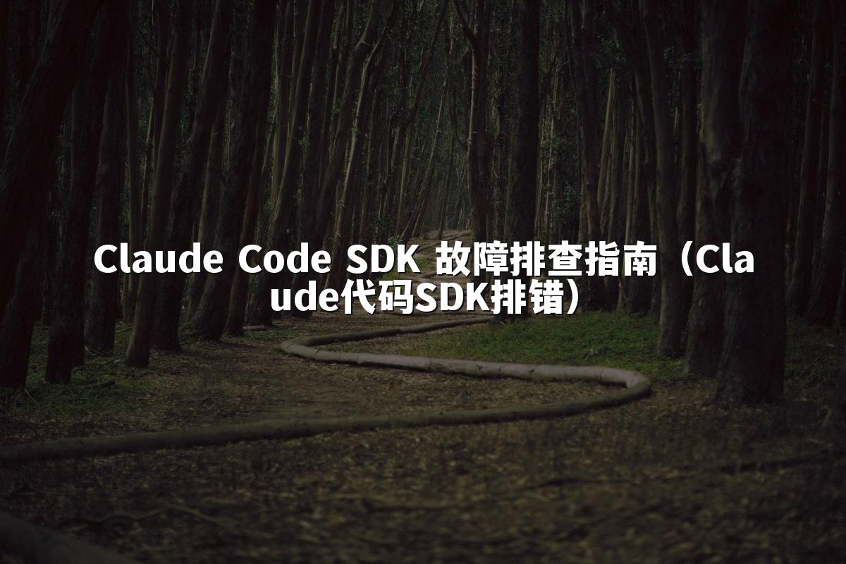 Claude Code SDK 故障排查指南(Claude代码SDK排错)