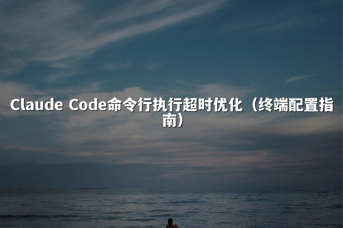 Claude Code命令行执行超时优化(终端配置指南)