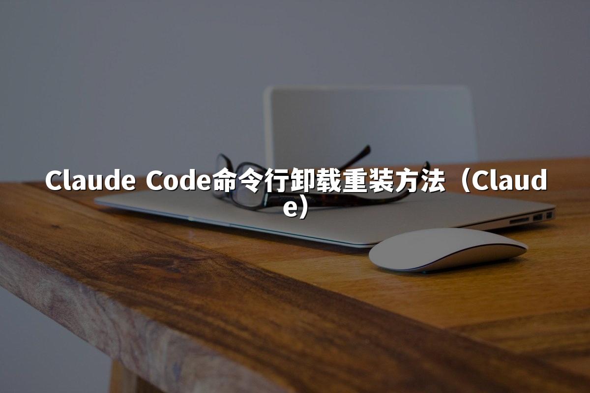 Claude Code命令行卸载重装方法（Claude）