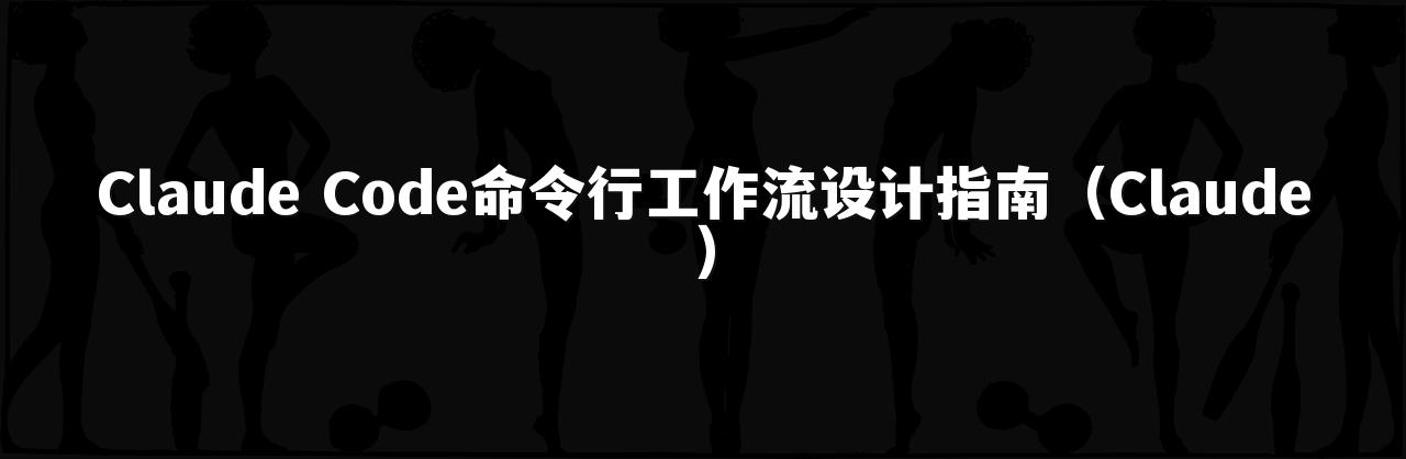 Claude Code命令行工作流设计指南（Claude）