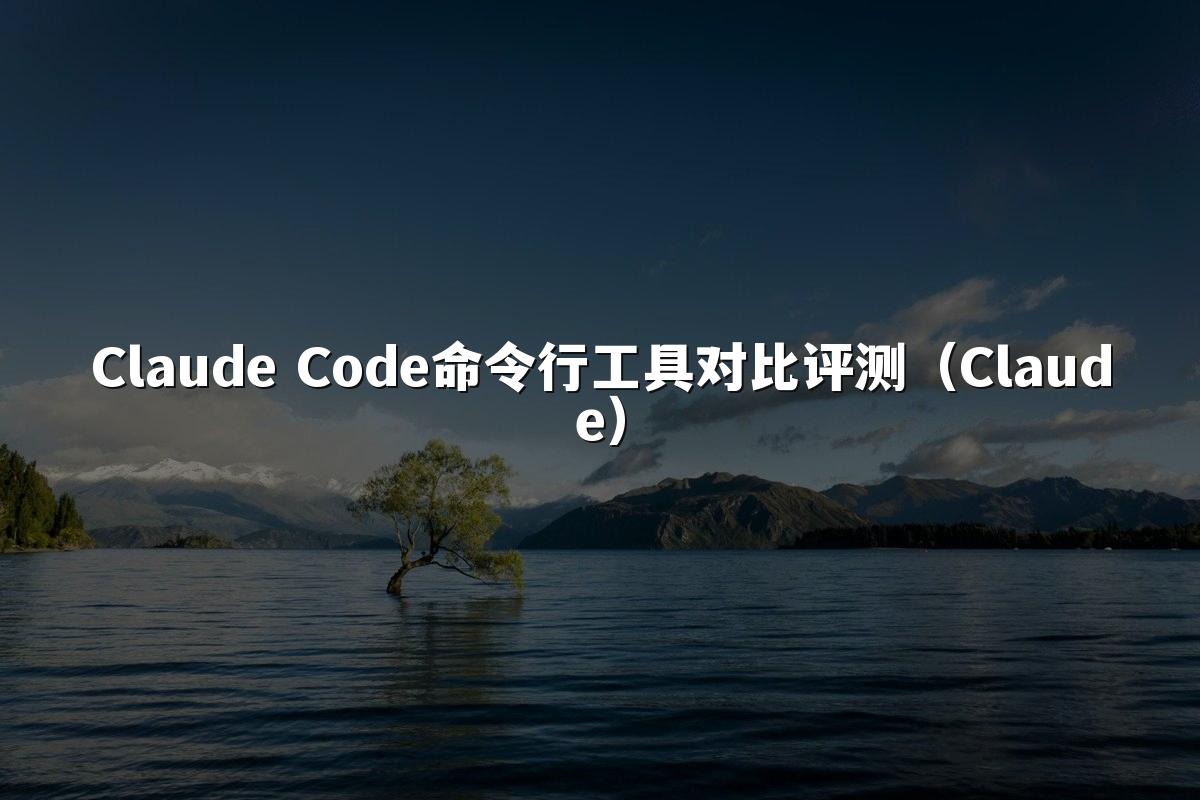 Claude Code命令行工具对比评测(Claude)