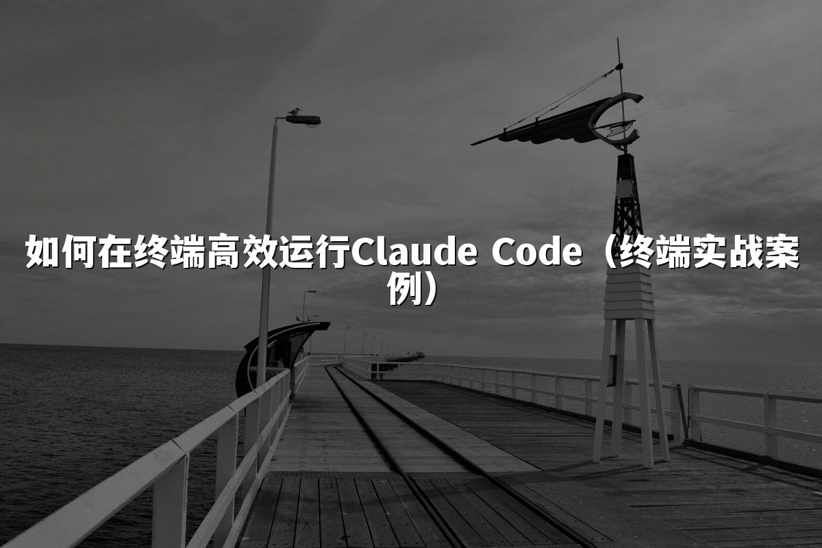 如何在终端高效运行Claude Code(终端实战案例)