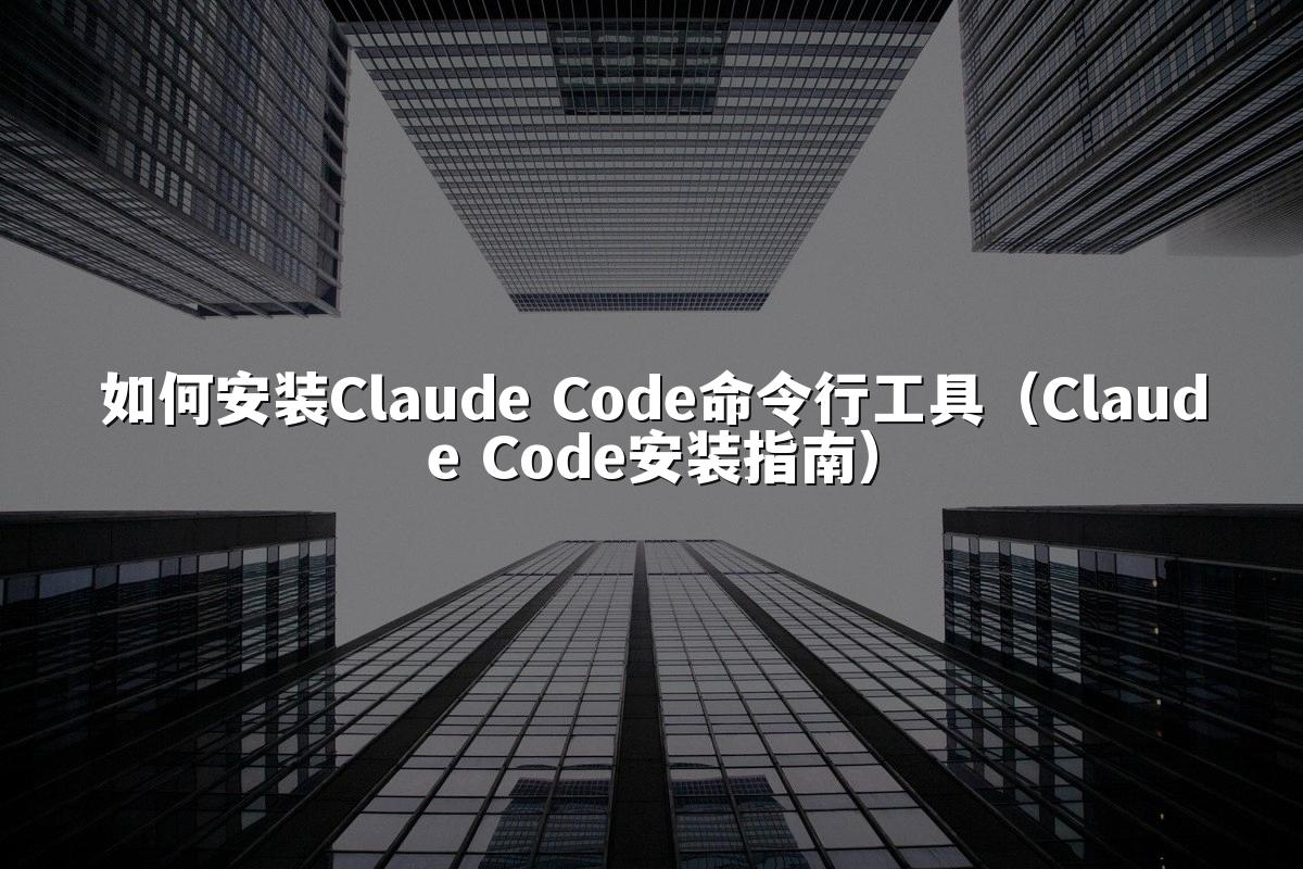 如何安装Claude Code命令行工具（Claude Code安装指南）